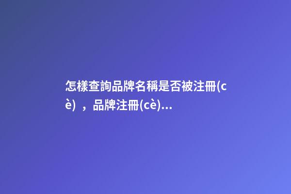 怎樣查詢品牌名稱是否被注冊(cè)，品牌注冊(cè)的細(xì)節(jié)要看這些